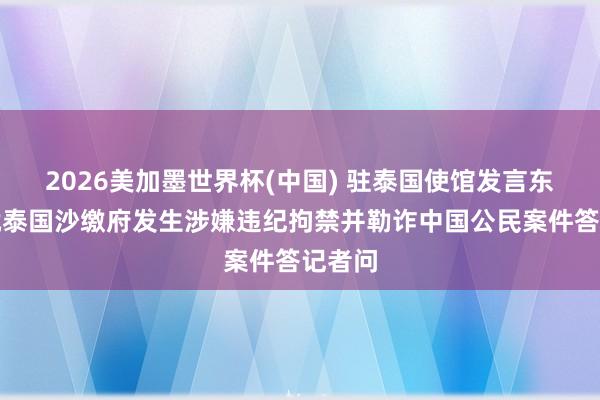 2026美加墨世界杯(中国) 驻泰国使馆发言东谈主就泰国沙缴府发生涉嫌违纪拘禁并勒诈中国公民案件答记者问
