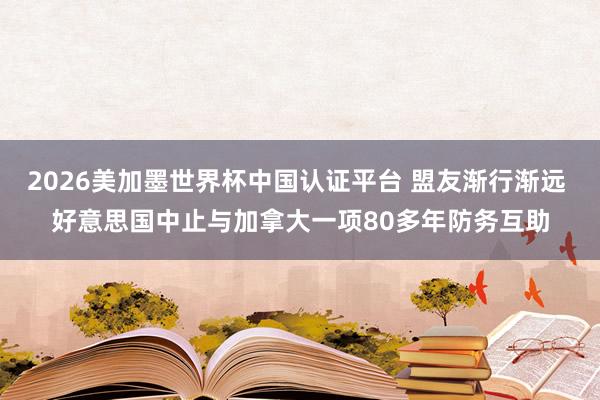 2026美加墨世界杯中国认证平台 盟友渐行渐远 好意思国中止与加拿大一项80多年防务互助