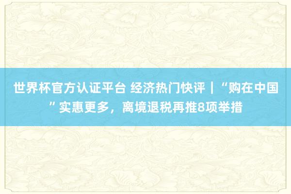 世界杯官方认证平台 经济热门快评|“购在中国”实惠更多,离境退税再推8项举措