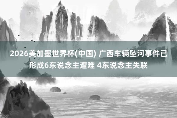 2026美加墨世界杯(中国) 广西车辆坠河事件已形成6东说念主遭难 4东说念主失联