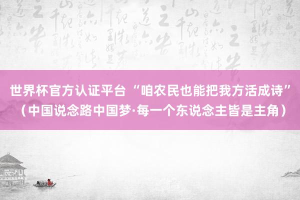世界杯官方认证平台 “咱农民也能把我方活成诗”(中国说念路中国梦·每一个东说念主皆是主角)