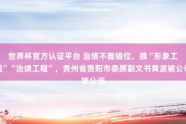 世界杯官方认证平台 治绩不雅错位,搞“形象工程”“治绩工程”,贵州省贵阳市委原副文书黄波被公诉