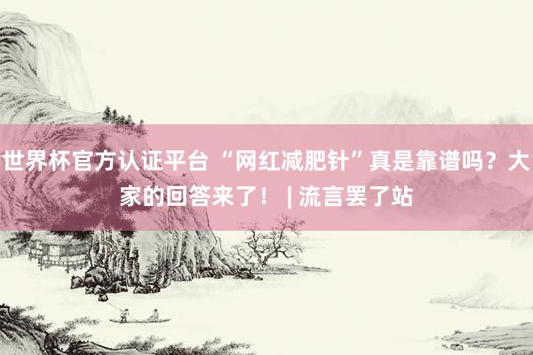 世界杯官方认证平台 “网红减肥针”真是靠谱吗？大家的回答来了！ | 流言罢了站
