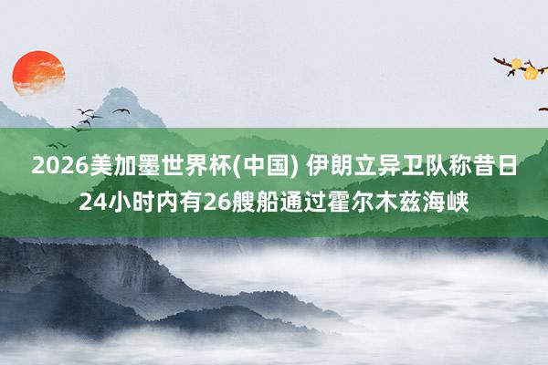 2026美加墨世界杯(中国) 伊朗立异卫队称昔日24小时内有26艘船通过霍尔木兹海峡