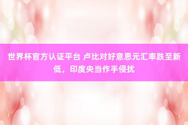 世界杯官方认证平台 卢比对好意思元汇率跌至新低,印度央当作手侵扰