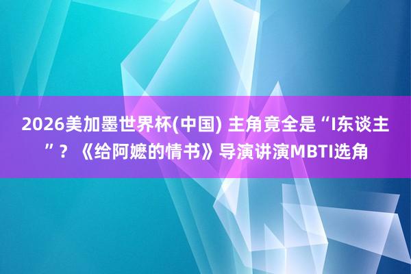2026美加墨世界杯(中国) 主角竟全是“I东谈主”?《给阿嬷的情书》导演讲演MBTI选角