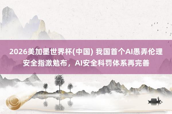 2026美加墨世界杯(中国) 我国首个AI愚弄伦理安全指激勉布,AI安全科罚体系再完善
