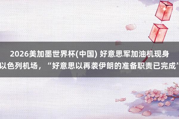 2026美加墨世界杯(中国) 好意思军加油机现身以色列机场,“好意思以再袭伊朗的准备职责已完成”