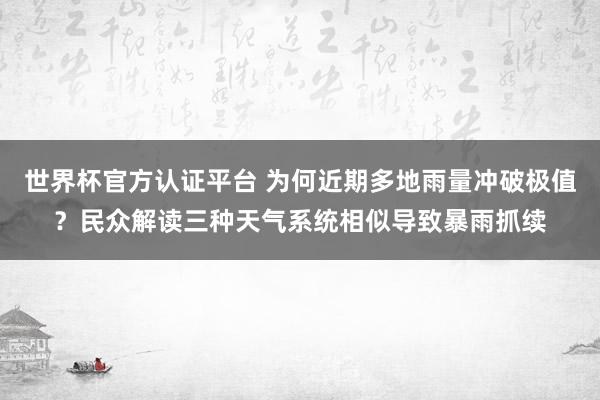世界杯官方认证平台 为何近期多地雨量冲破极值?民众解读三种天气系统相似导致暴雨抓续