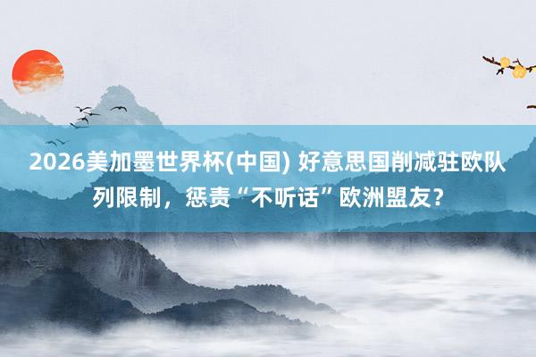 2026美加墨世界杯(中国) 好意思国削减驻欧队列限制,惩责“不听话”欧洲盟友?