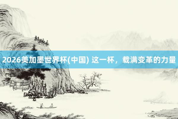 2026美加墨世界杯(中国) 这一杯，载满变革的力量