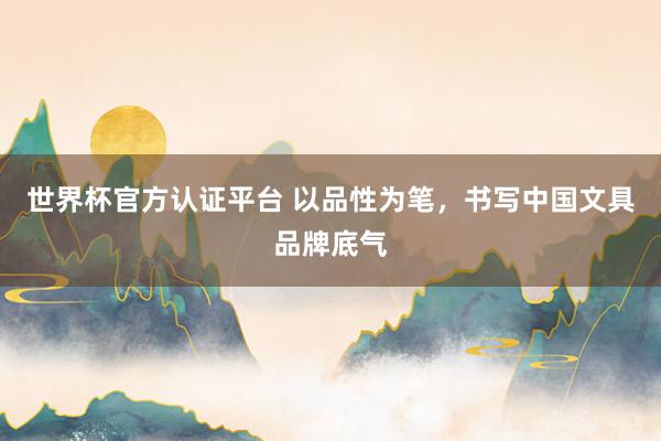 世界杯官方认证平台 以品性为笔,书写中国文具品牌底气