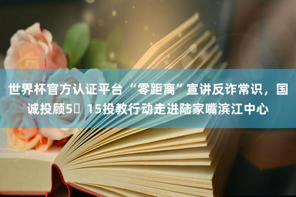 世界杯官方认证平台 “零距离”宣讲反诈常识,国诚投顾5・15投教行动走进陆家嘴滨江中心