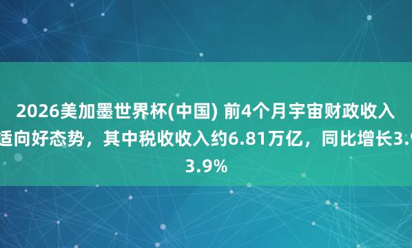 2026美加墨世界杯(中国) 前4个月宇宙财政收入安适向好态势,其中税收收入约6.81万亿,同比增长3.9%