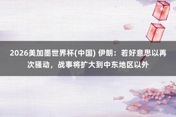2026美加墨世界杯(中国) 伊朗:若好意思以再次骚动,战事将扩大到中东地区以外