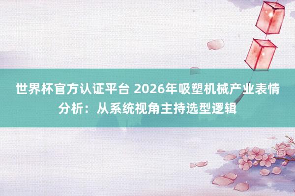 世界杯官方认证平台 2026年吸塑机械产业表情分析:从系统视角主持选型逻辑