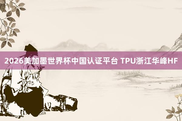 2026美加墨世界杯中国认证平台 TPU浙江华峰HF