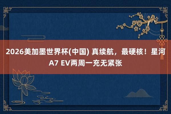 2026美加墨世界杯(中国) 真续航，最硬核！星河A7 EV两周一充无紧张