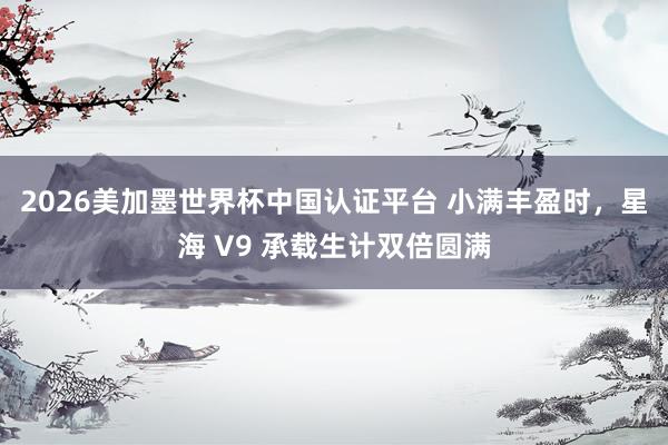 2026美加墨世界杯中国认证平台 小满丰盈时,星海 V9 承载生计双倍圆满