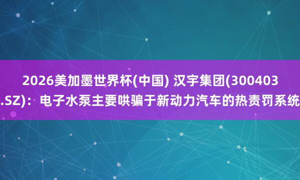 2026美加墨世界杯(中国) 汉宇集团(300403.SZ)：电子水泵主要哄骗于新动力汽车的热责罚系统