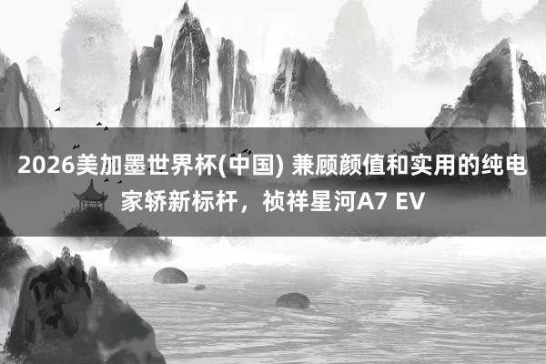 2026美加墨世界杯(中国) 兼顾颜值和实用的纯电家轿新标杆，祯祥星河A7 EV