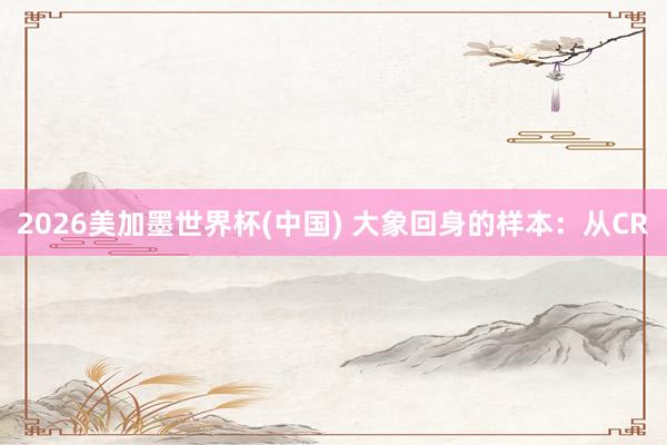 2026美加墨世界杯(中国) 大象回身的样本:从CR