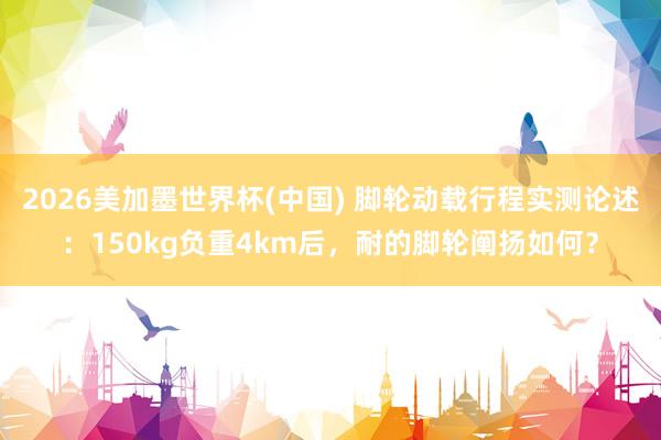 2026美加墨世界杯(中国) 脚轮动载行程实测论述:150kg负重4km后,耐的脚轮阐扬如何?