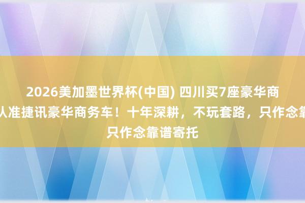 2026美加墨世界杯(中国) 四川买7座豪华商务车,认准捷讯豪华商务车!十年深耕,不玩套路,只作念靠谱寄托