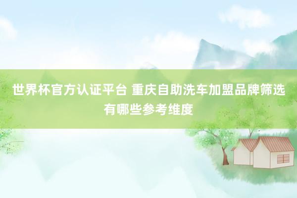世界杯官方认证平台 重庆自助洗车加盟品牌筛选有哪些参考维度