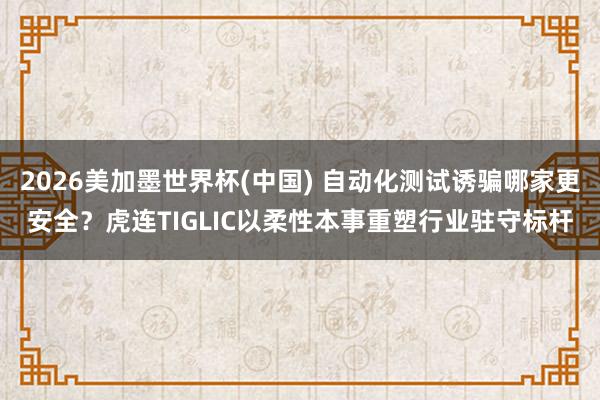 2026美加墨世界杯(中国) 自动化测试诱骗哪家更安全?虎连TIGLIC以柔性本事重塑行业驻守标杆