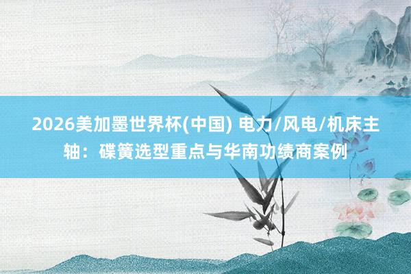 2026美加墨世界杯(中国) 电力/风电/机床主轴：碟簧选型重点与华南功绩商案例