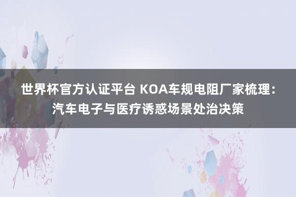 世界杯官方认证平台 KOA车规电阻厂家梳理:汽车电子与医疗诱惑场景处治决策