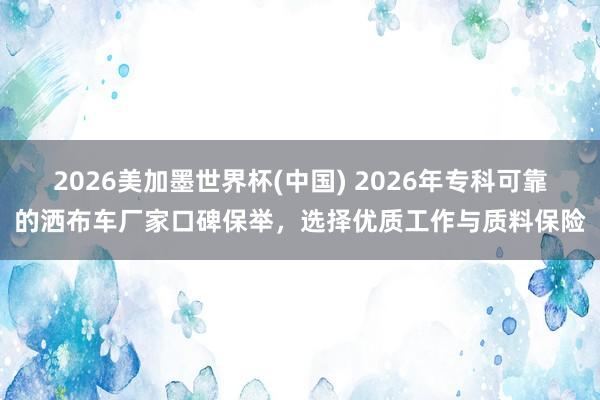2026美加墨世界杯(中国) 2026年专科可靠的洒布车厂家口碑保举,选择优质工作与质料保险
