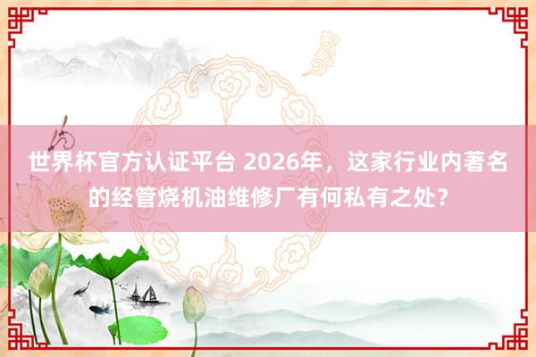世界杯官方认证平台 2026年,这家行业内著名的经管烧机油维修厂有何私有之处?