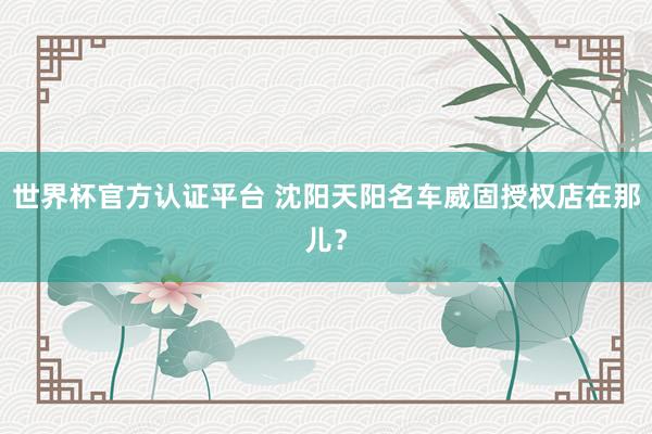 世界杯官方认证平台 沈阳天阳名车威固授权店在那儿？