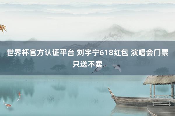 世界杯官方认证平台 刘宇宁618红包 演唱会门票只送不卖