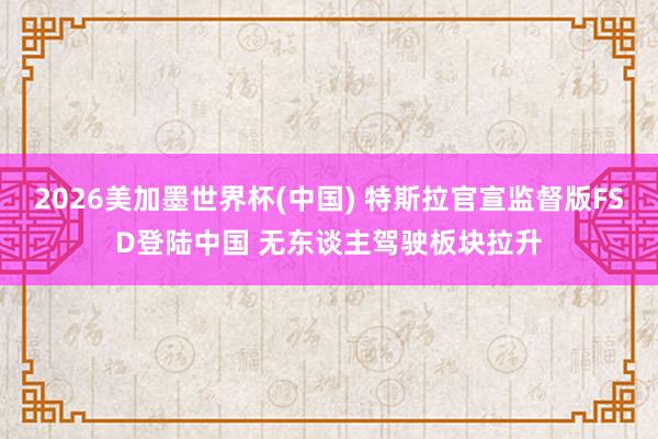 2026美加墨世界杯(中国) 特斯拉官宣监督版FSD登陆中国 无东谈主驾驶板块拉升