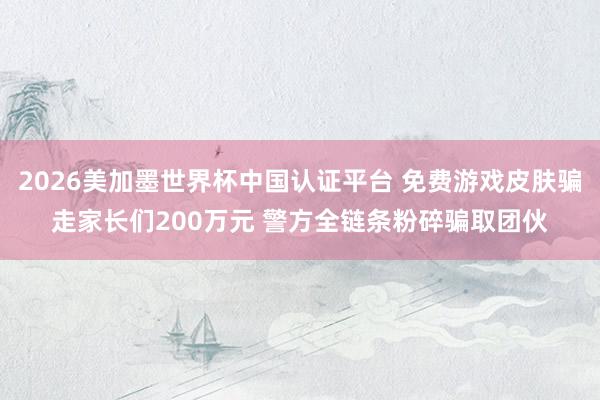 2026美加墨世界杯中国认证平台 免费游戏皮肤骗走家长们200万元 警方全链条粉碎骗取团伙