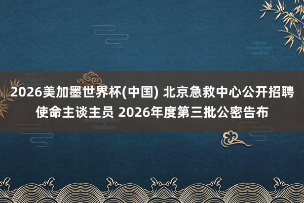 2026美加墨世界杯(中国) 北京急救中心公开招聘使命主谈主员 2026年度第三批公密告布