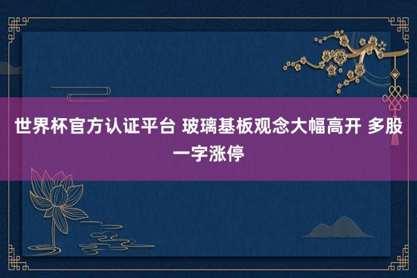 世界杯官方认证平台 玻璃基板观念大幅高开 多股一字涨停
