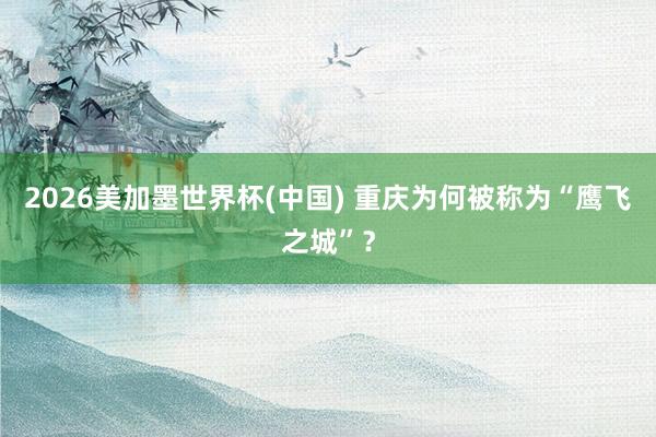 2026美加墨世界杯(中国) 重庆为何被称为“鹰飞之城”？