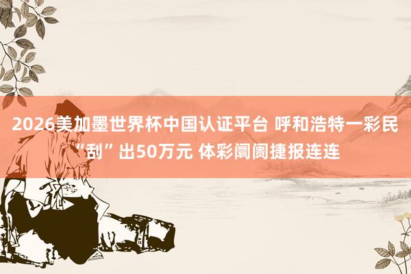 2026美加墨世界杯中国认证平台 呼和浩特一彩民“刮”出50万元 体彩阛阓捷报连连