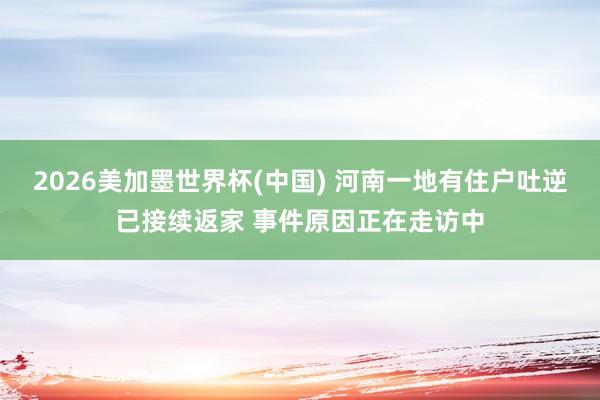 2026美加墨世界杯(中国) 河南一地有住户吐逆已接续返家 事件原因正在走访中