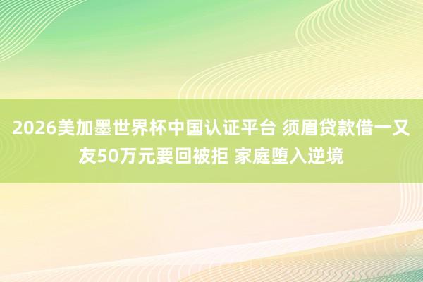 2026美加墨世界杯中国认证平台 须眉贷款借一又友50万元要回被拒 家庭堕入逆境