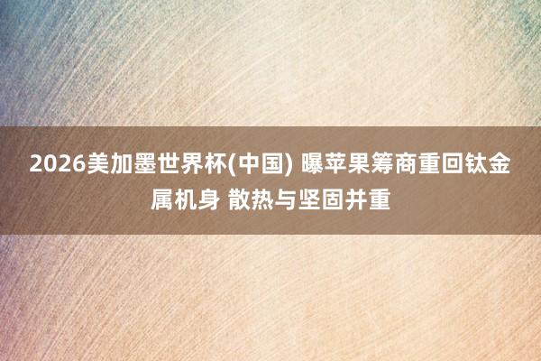 2026美加墨世界杯(中国) 曝苹果筹商重回钛金属机身 散热与坚固并重