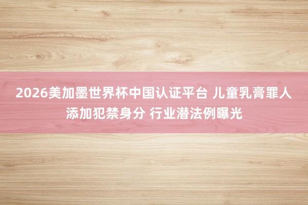 2026美加墨世界杯中国认证平台 儿童乳膏罪人添加犯禁身分 行业潜法例曝光
