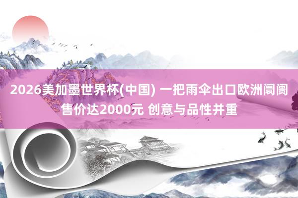 2026美加墨世界杯(中国) 一把雨伞出口欧洲阛阓售价达2000元 创意与品性并重