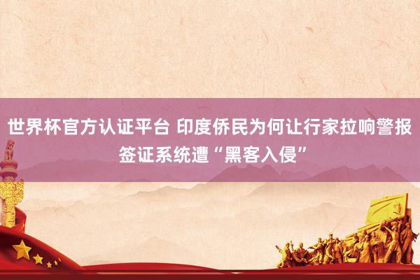 世界杯官方认证平台 印度侨民为何让行家拉响警报 签证系统遭“黑客入侵”