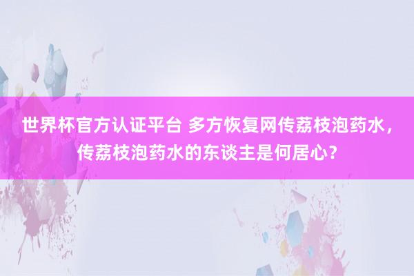 世界杯官方认证平台 多方恢复网传荔枝泡药水,传荔枝泡药水的东谈主是何居心?