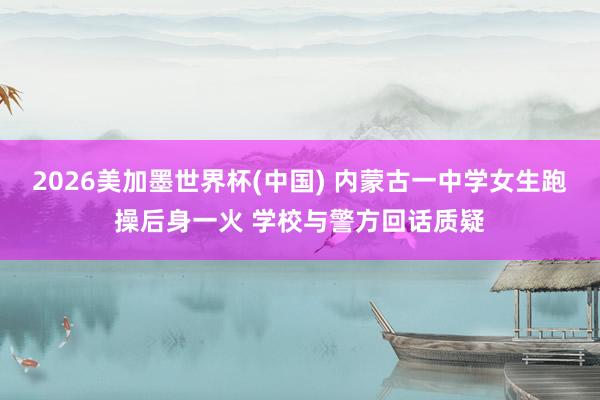 2026美加墨世界杯(中国) 内蒙古一中学女生跑操后身一火 学校与警方回话质疑